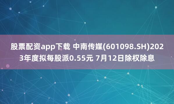 股票配资app下载 中南传媒(601098.SH)2023年度拟每股派0.55元 7月12日除权除息