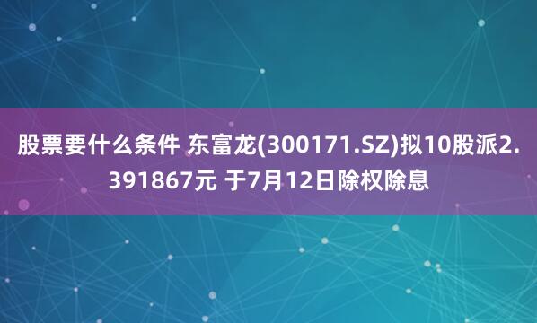 股票要什么条件 东富龙(300171.SZ)拟10股派2.391867元 于7月12日除权除息