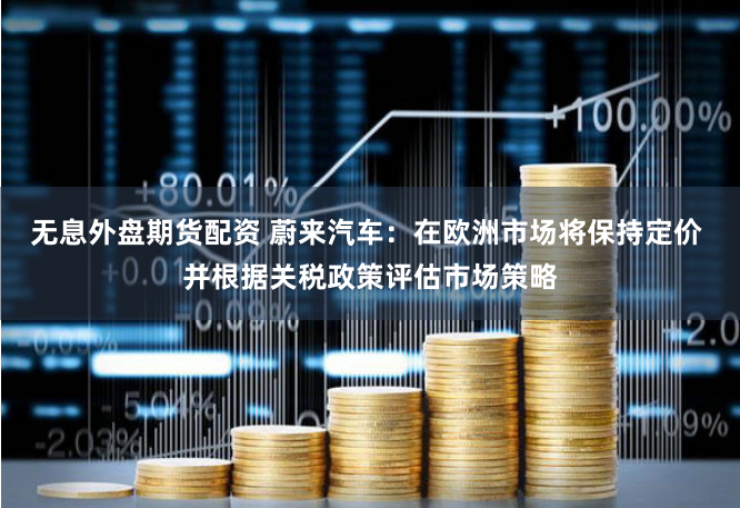 无息外盘期货配资 蔚来汽车：在欧洲市场将保持定价 并根据关税政策评估市场策略