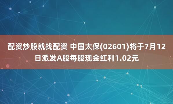 配资炒股就找配资 中国太保(02601)将于7月12日派发A股每股现金红利1.02元