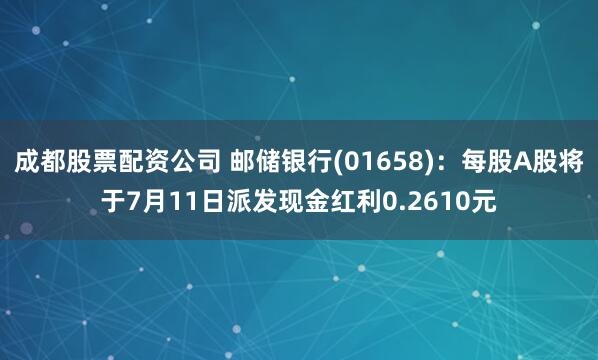 成都股票配资公司 邮储银行(01658)：每股A股将于7月11日派发现金红利0.2610元