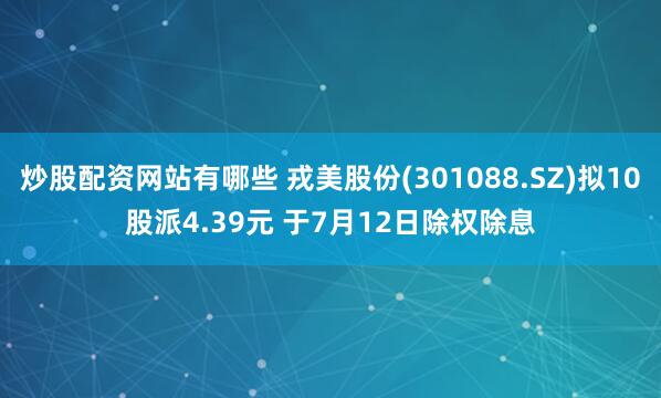 炒股配资网站有哪些 戎美股份(301088.SZ)拟10股派4.39元 于7月12日除权除息