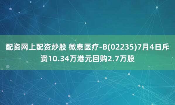 配资网上配资炒股 微泰医疗-B(02235)7月4日斥资10.34万港元回购2.7万股