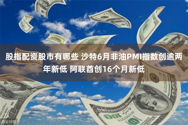股指配资股市有哪些 沙特6月非油PMI指数创逾两年新低 阿联酋创16个月新低