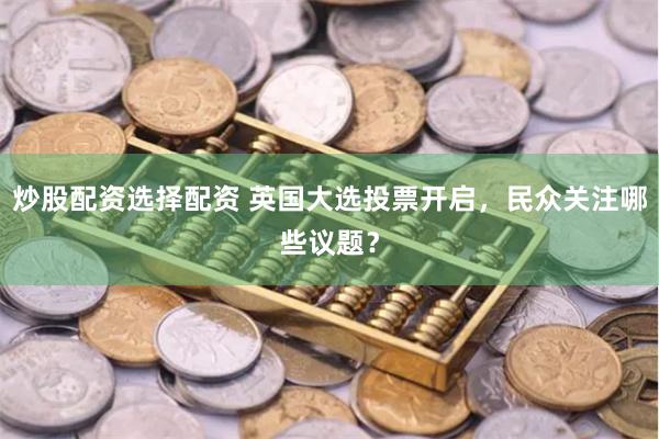 炒股配资选择配资 英国大选投票开启，民众关注哪些议题？