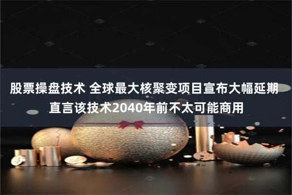 股票操盘技术 全球最大核聚变项目宣布大幅延期 直言该技术2040年前不太可能商用