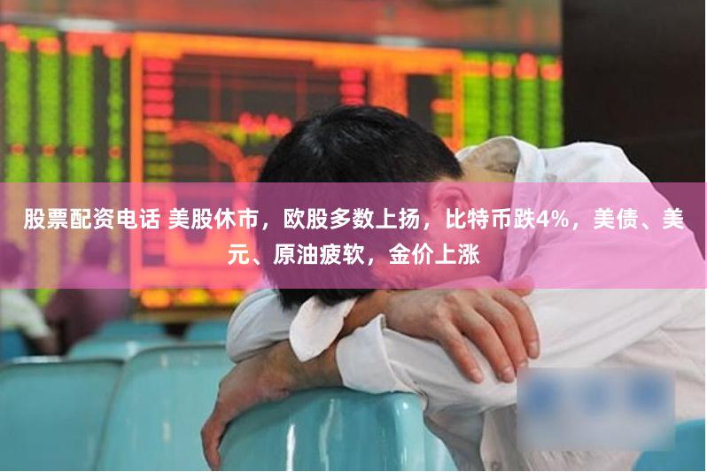 股票配资电话 美股休市，欧股多数上扬，比特币跌4%，美债、美元、原油疲软，金价上涨