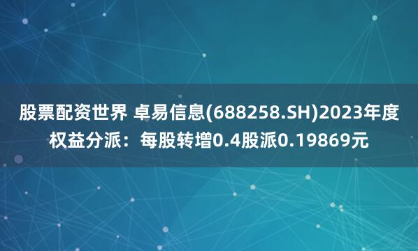 股票配资世界 卓易信息(688258.SH)2023年度权益分派：每股转增0.4股派0.19869元