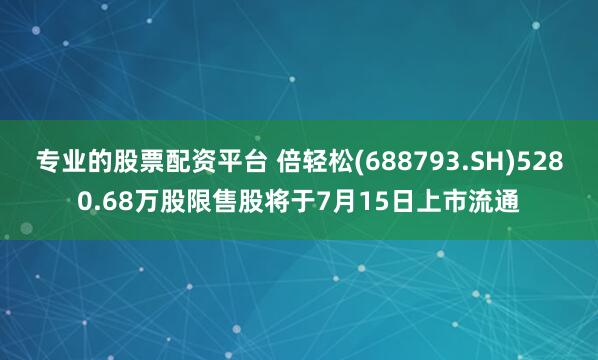 专业的股票配资平台 倍轻松(688793.SH)5280.68万股限售股将于7月15日上市流通