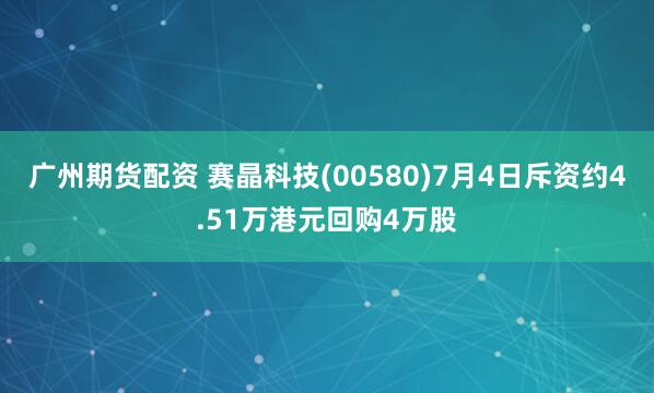 广州期货配资 赛晶科技(00580)7月4日斥资约4.51万港元回购4万股