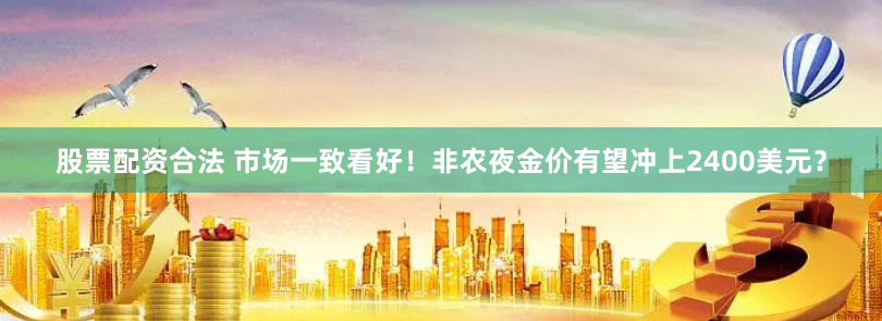 股票配资合法 市场一致看好！非农夜金价有望冲上2400美元？