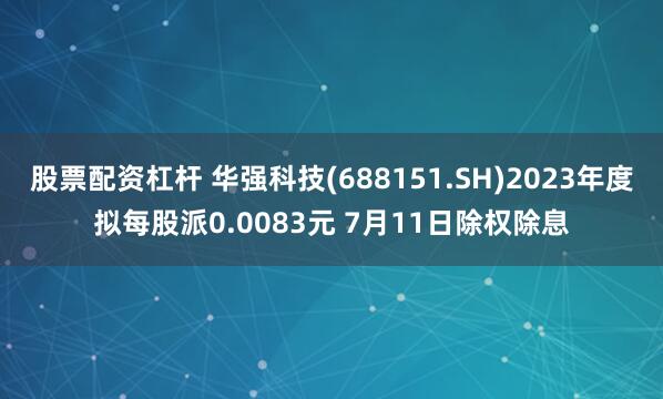股票配资杠杆 华强科技(688151.SH)2023年度拟每股派0.0083元 7月11日除权除息