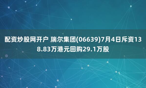 配资炒股网开户 瑞尔集团(06639)7月4日斥资138.83万港元回购29.1万股
