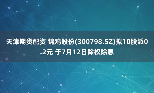 天津期货配资 锦鸡股份(300798.SZ)拟10股派0.2元 于7月12日除权除息
