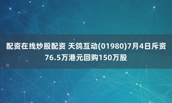 配资在线炒股配资 天鸽互动(01980)7月4日斥资76.5万港元回购150万股