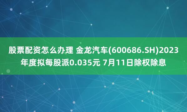 股票配资怎么办理 金龙汽车(600686.SH)2023年度拟每股派0.035元 7月11日除权除息