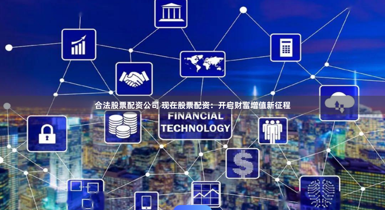 合法股票配资公司 现在股票配资：开启财富增值新征程