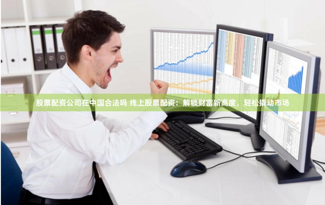 股票配资公司在中国合法吗 线上股票配资：解锁财富新高度，轻松撬动市场