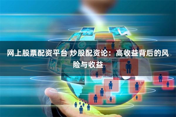 网上股票配资平台 炒股配资论：高收益背后的风险与收益