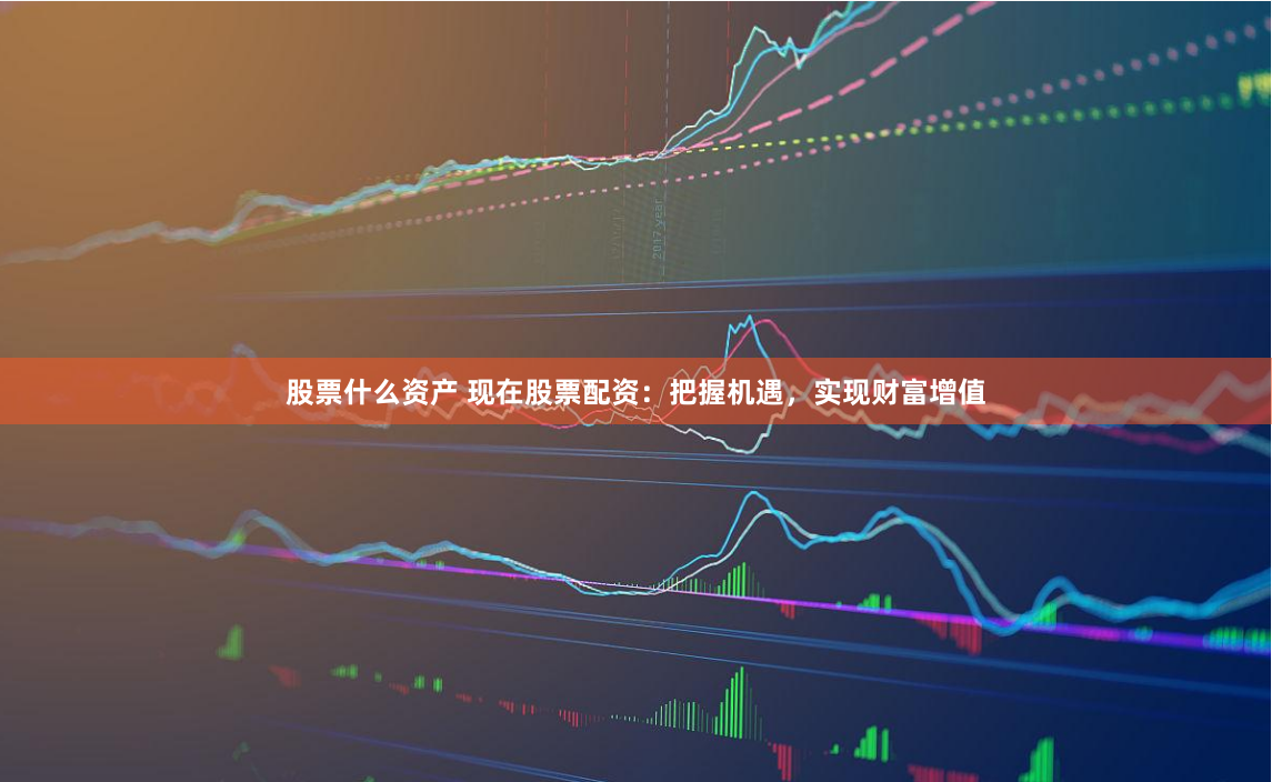 股票什么资产 现在股票配资：把握机遇，实现财富增值