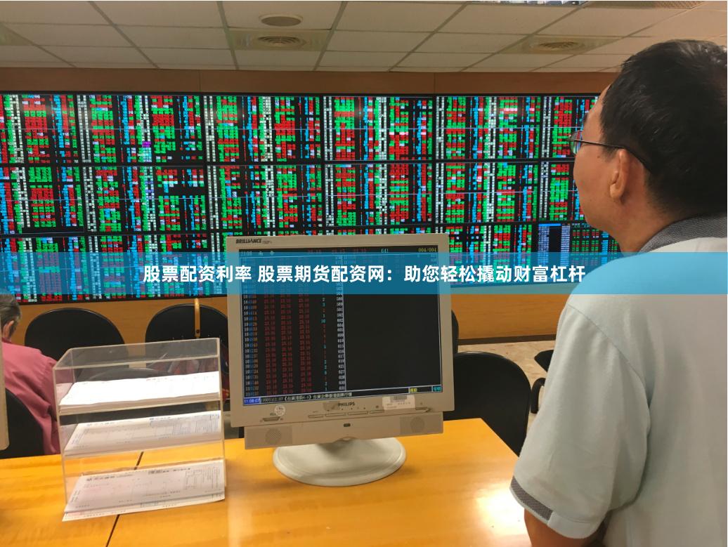 股票配资利率 股票期货配资网：助您轻松撬动财富杠杆