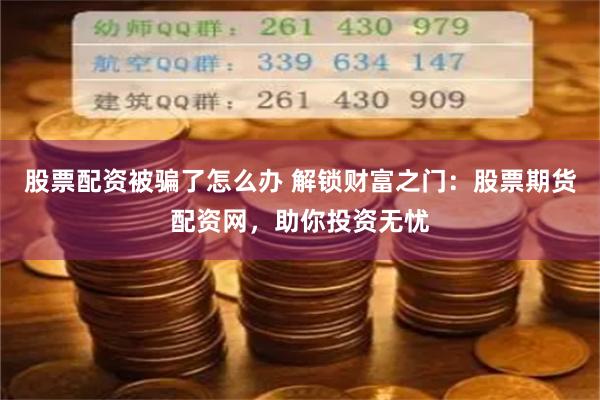 股票配资被骗了怎么办 解锁财富之门：股票期货配资网，助你投资无忧