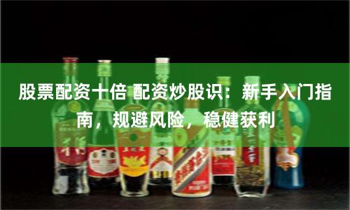 股票配资十倍 配资炒股识：新手入门指南，规避风险，稳健获利