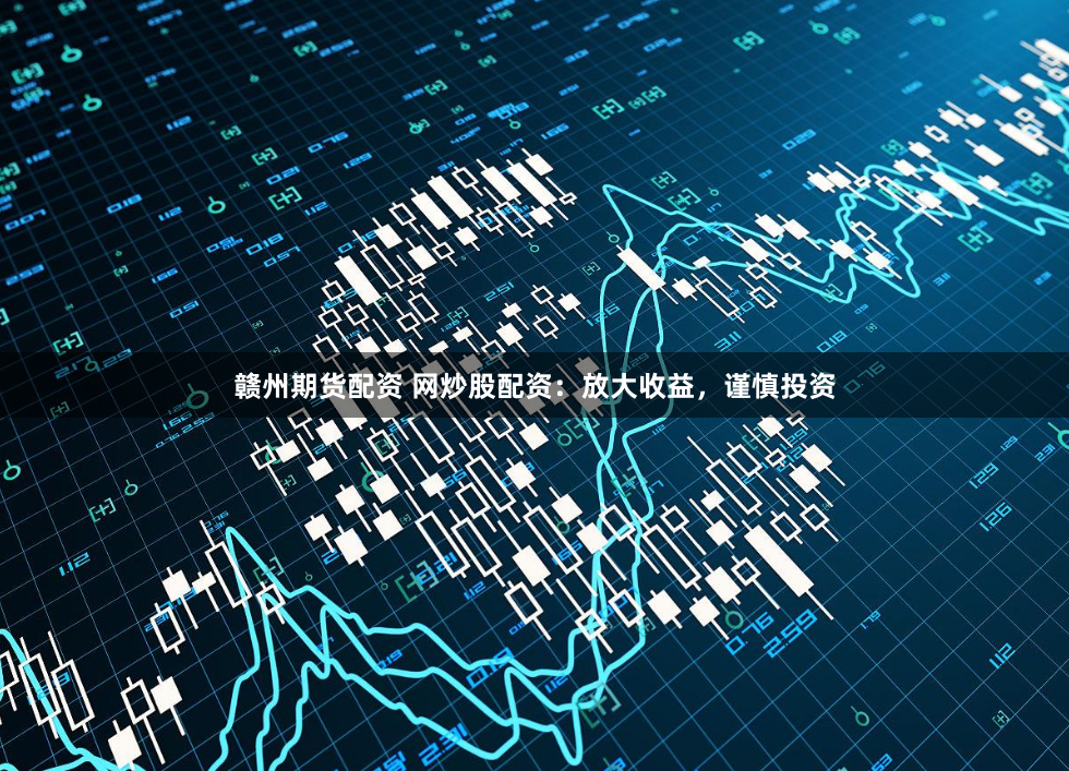 赣州期货配资 网炒股配资：放大收益，谨慎投资