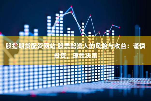 股指期货配资网站 股票配资人的风险与收益：谨慎投资，理性决策