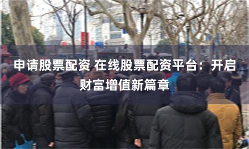 申请股票配资 在线股票配资平台：开启财富增值新篇章