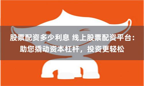 股票配资多少利息 线上股票配资平台：助您撬动资本杠杆，投资更轻松