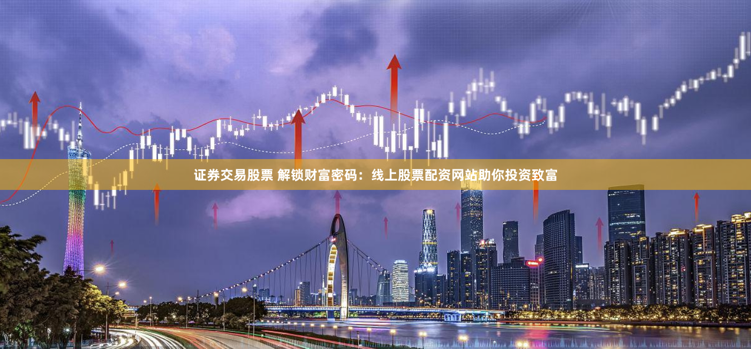 证券交易股票 解锁财富密码：线上股票配资网站助你投资致富