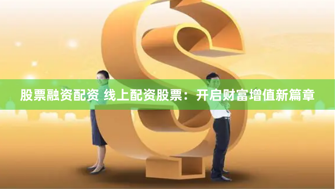 股票融资配资 线上配资股票：开启财富增值新篇章