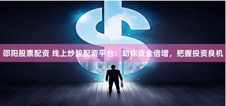 邵阳股票配资 线上炒股配资平台：助你资金倍增，把握投资良机