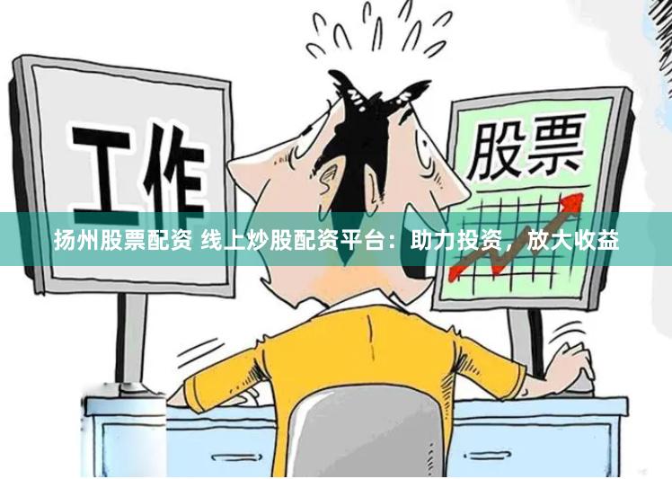 扬州股票配资 线上炒股配资平台：助力投资，放大收益