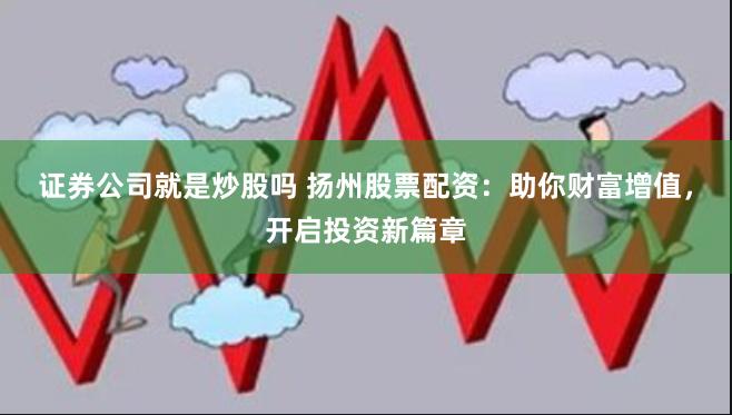 证券公司就是炒股吗 扬州股票配资：助你财富增值，开启投资新篇章