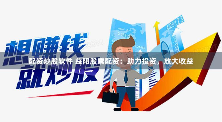 配资炒股软件 益阳股票配资：助力投资，放大收益