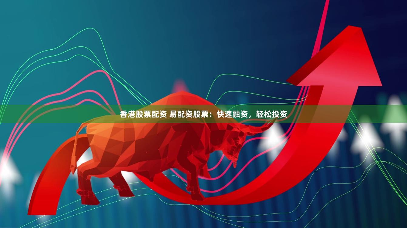 香港股票配资 易配资股票：快速融资，轻松投资