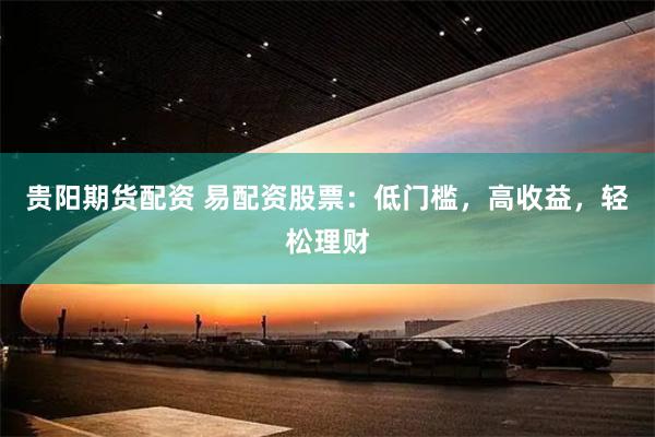 贵阳期货配资 易配资股票：低门槛，高收益，轻松理财