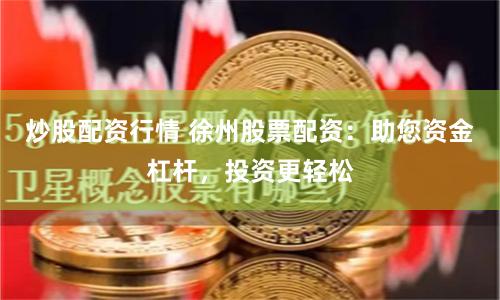 炒股配资行情 徐州股票配资：助您资金杠杆，投资更轻松