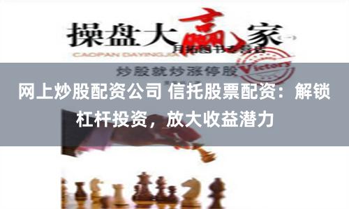 网上炒股配资公司 信托股票配资：解锁杠杆投资，放大收益潜力