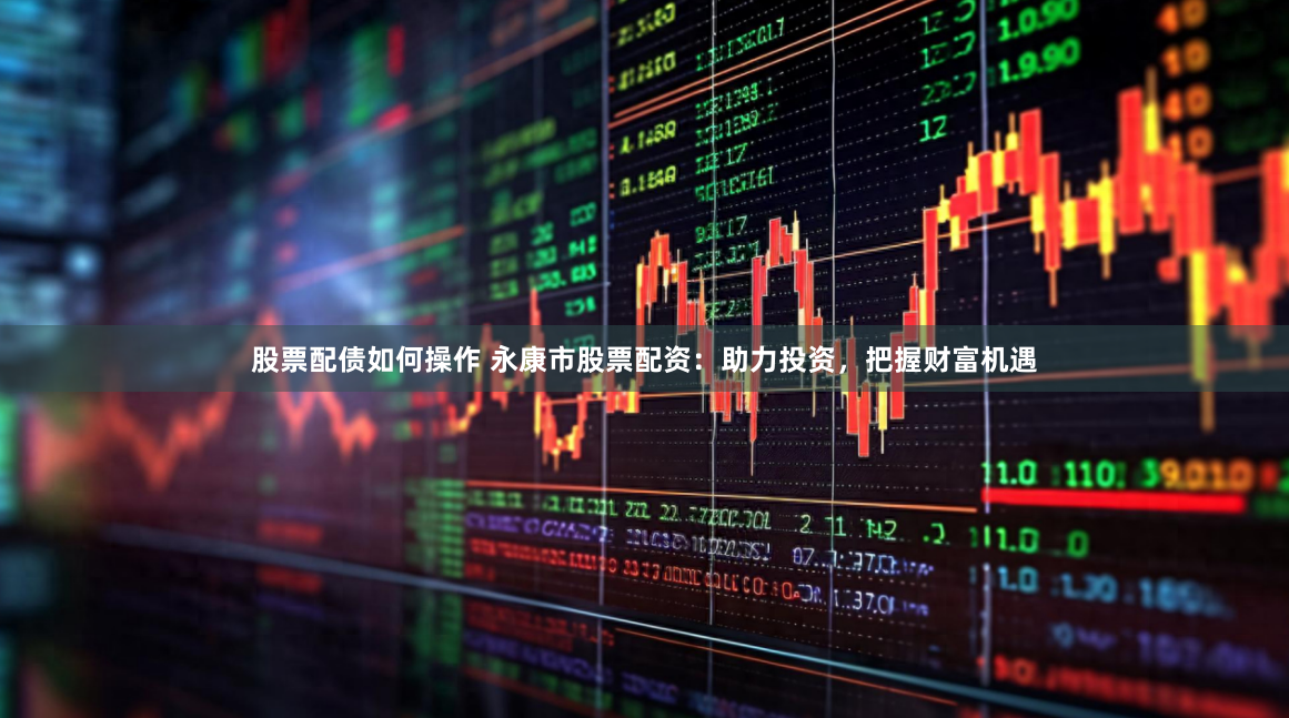 股票配债如何操作 永康市股票配资：助力投资，把握财富机遇