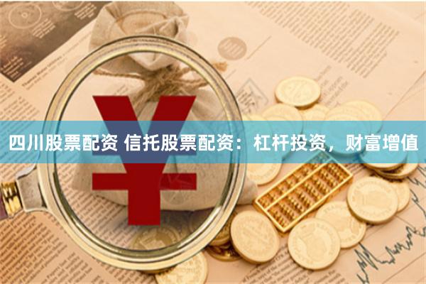 四川股票配资 信托股票配资：杠杆投资，财富增值