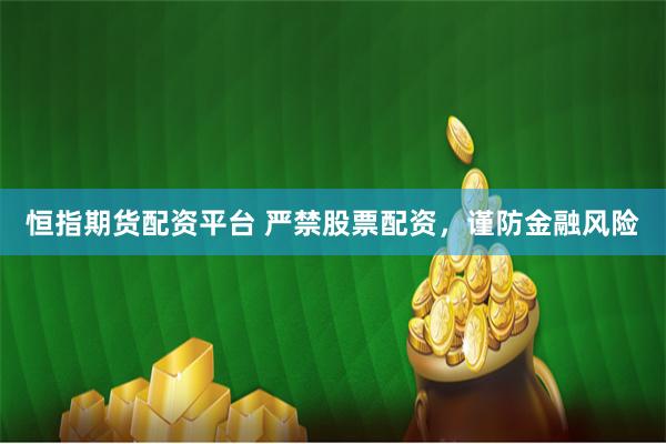 恒指期货配资平台 严禁股票配资，谨防金融风险