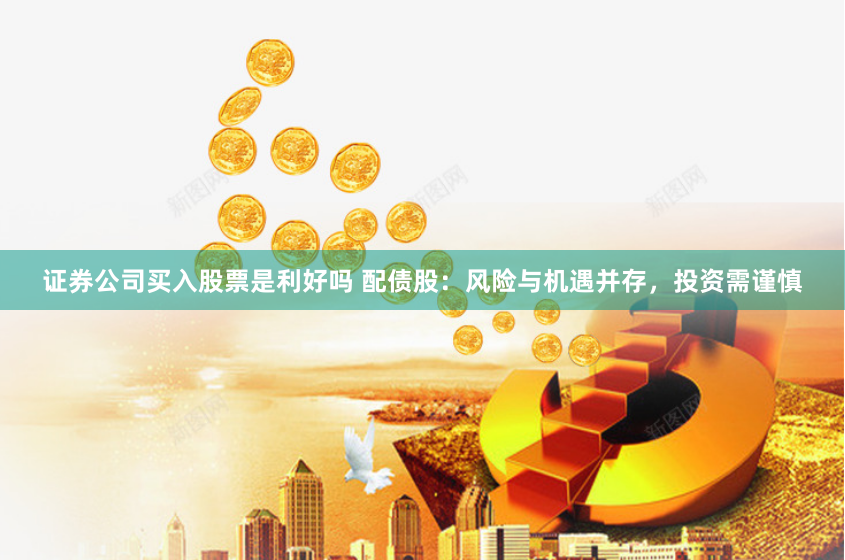证券公司买入股票是利好吗 配债股：风险与机遇并存，投资需谨慎