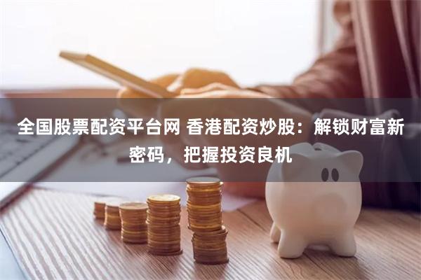 全国股票配资平台网 香港配资炒股：解锁财富新密码，把握投资良机