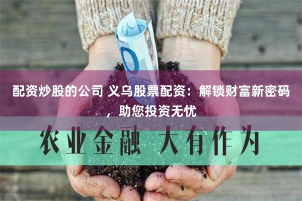 配资炒股的公司 义乌股票配资：解锁财富新密码，助您投资无忧