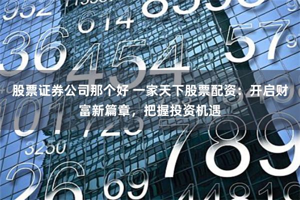 股票证券公司那个好 一家天下股票配资：开启财富新篇章，把握投资机遇