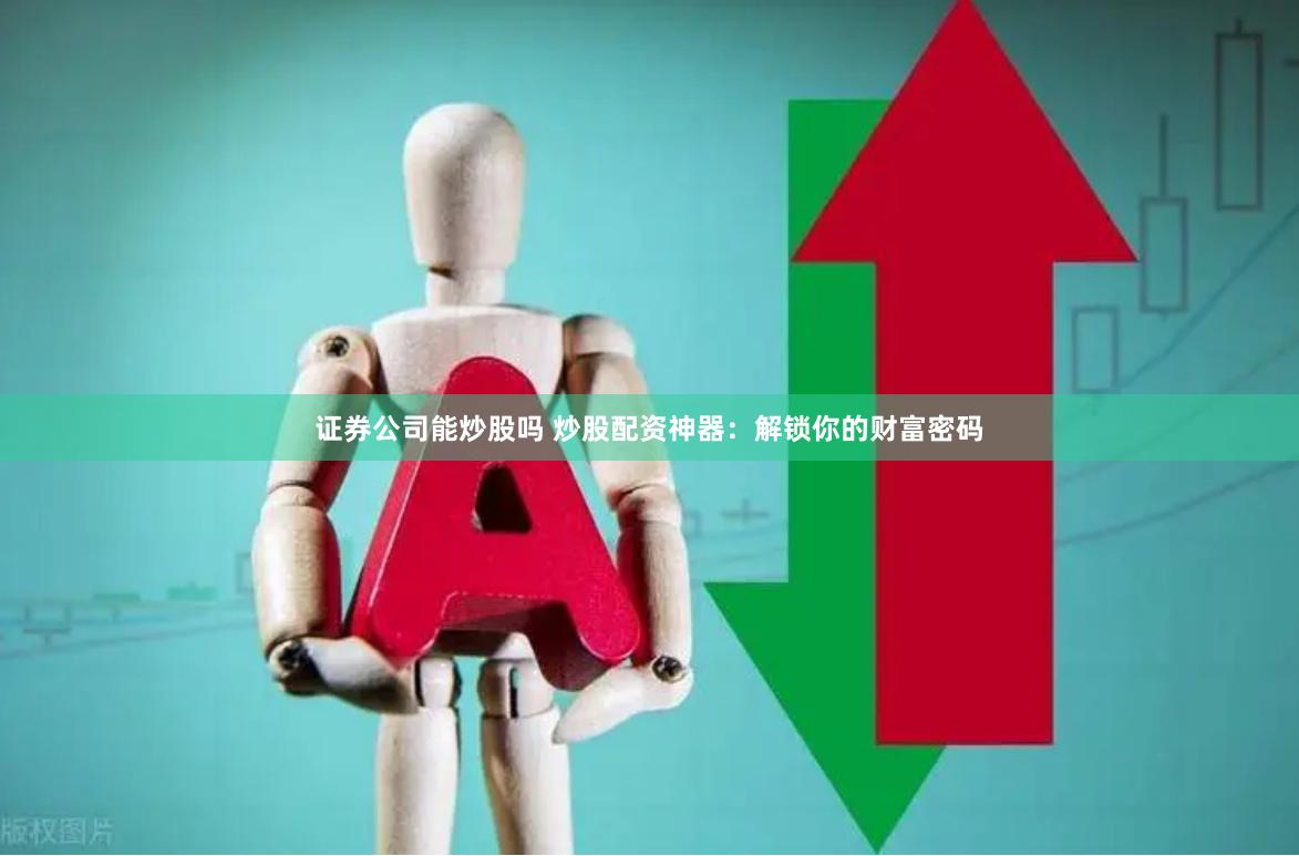 证券公司能炒股吗 炒股配资神器：解锁你的财富密码