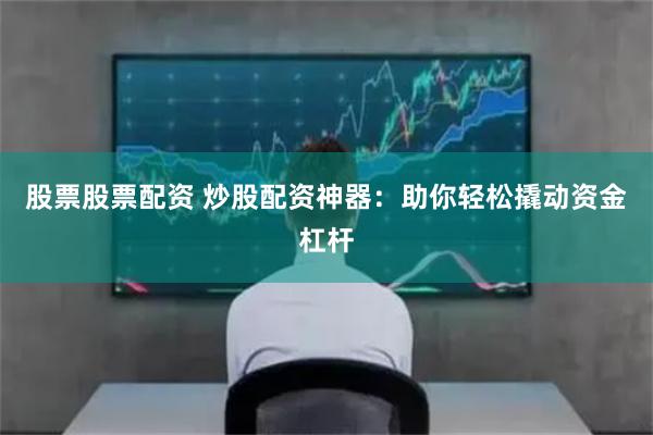 股票股票配资 炒股配资神器：助你轻松撬动资金杠杆